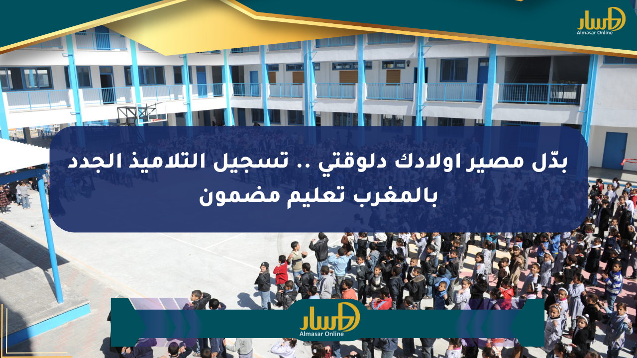 بدّل مصير أولادك دلوقتي .. تسجيل التلاميذ الجدد بالمغرب تعليم مضمون